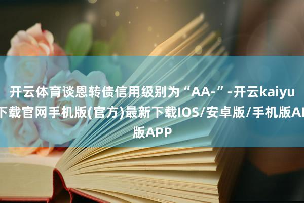 开云体育谈恩转债信用级别为“AA-”-开云kaiyun下载官网手机版(官方)最新下载IOS/安卓版/手机版APP