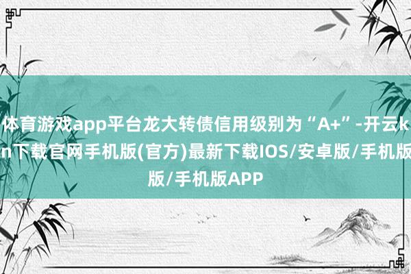 体育游戏app平台龙大转债信用级别为“A+”-开云kaiyun下载官网手机版(官方)最新下载IOS/安卓版/手机版APP