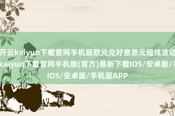 开云kaiyun下载官网手机版欧元兑好意思元短线波动不大-开云kaiyun下载官网手机版(官方)最新下载IOS/安卓版/手机版APP