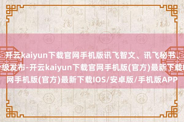 开云kaiyun下载官网手机版讯飞智文、讯飞秘书、讯飞绘文和讯飞绘镜升级发布-开云kaiyun下载官网手机版(官方)最新下载IOS/安卓版/手机版APP