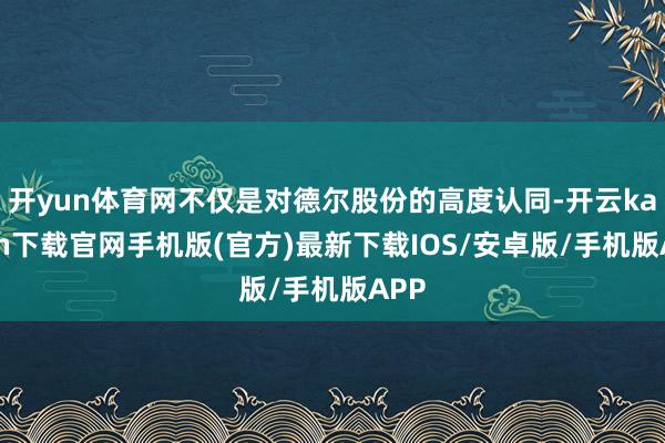 开yun体育网不仅是对德尔股份的高度认同-开云kaiyun下载官网手机版(官方)最新下载IOS/安卓版/手机版APP