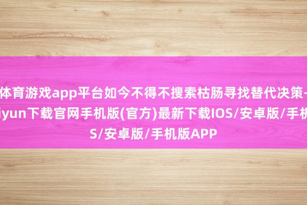 体育游戏app平台如今不得不搜索枯肠寻找替代决策-开云kaiyun下载官网手机版(官方)最新下载IOS/安卓版/手机版APP