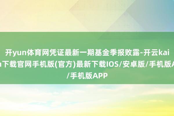 开yun体育网凭证最新一期基金季报败露-开云kaiyun下载官网手机版(官方)最新下载IOS/安卓版/手机版APP