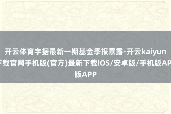 开云体育字据最新一期基金季报暴露-开云kaiyun下载官网手机版(官方)最新下载IOS/安卓版/手机版APP