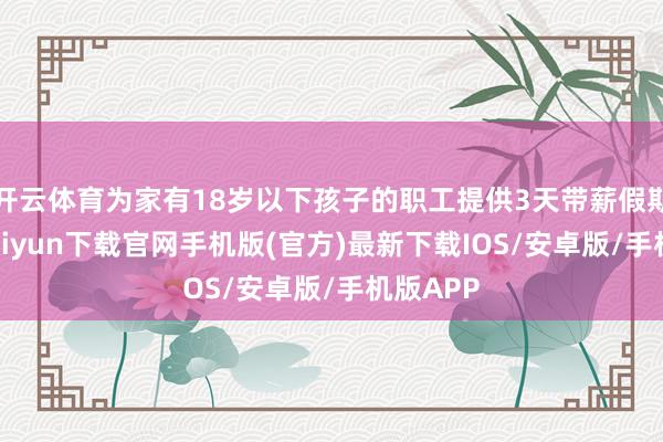 开云体育为家有18岁以下孩子的职工提供3天带薪假期-开云kaiyun下载官网手机版(官方)最新下载IOS/安卓版/手机版APP