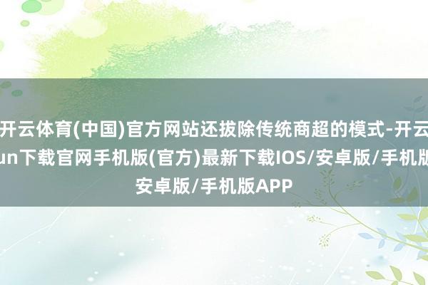 开云体育(中国)官方网站还拔除传统商超的模式-开云kaiyun下载官网手机版(官方)最新下载IOS/安卓版/手机版APP