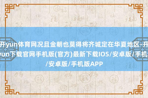 开yun体育网况且金朝也莫得将齐城定在华夏地区-开云kaiyun下载官网手机版(官方)最新下载IOS/安卓版/手机版APP