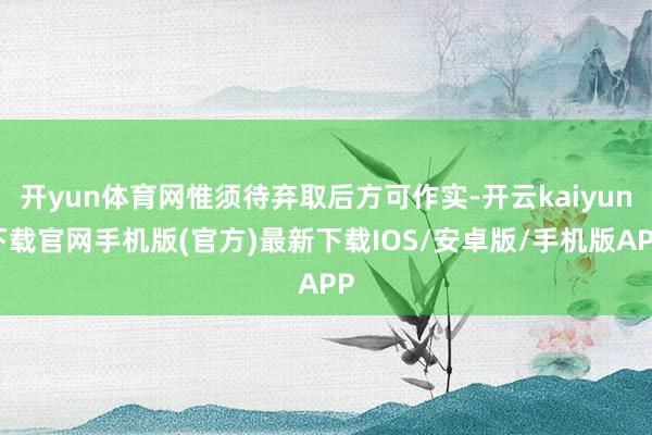 开yun体育网惟须待弃取后方可作实-开云kaiyun下载官网手机版(官方)最新下载IOS/安卓版/手机版APP