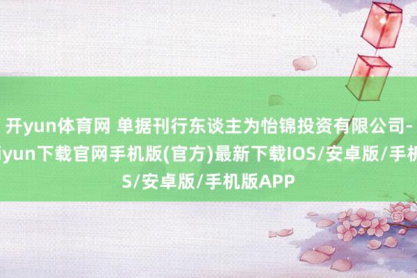 开yun体育网 单据刊行东谈主为怡锦投资有限公司-开云kaiyun下载官网手机版(官方)最新下载IOS/安卓版/手机版APP