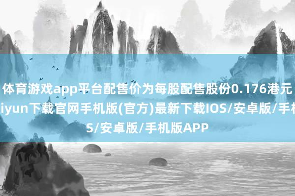 体育游戏app平台配售价为每股配售股份0.176港元-开云kaiyun下载官网手机版(官方)最新下载IOS/安卓版/手机版APP