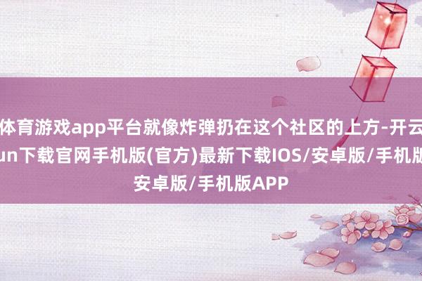 体育游戏app平台就像炸弹扔在这个社区的上方-开云kaiyun下载官网手机版(官方)最新下载IOS/安卓版/手机版APP