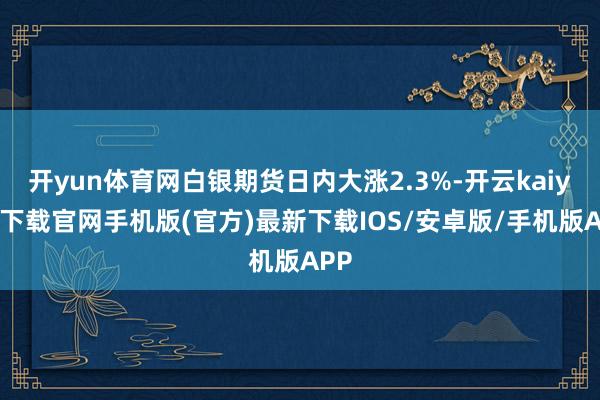 开yun体育网白银期货日内大涨2.3%-开云kaiyun下载官网手机版(官方)最新下载IOS/安卓版/手机版APP