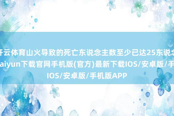 开云体育山火导致的死亡东说念主数至少已达25东说念主-开云kaiyun下载官网手机版(官方)最新下载IOS/安卓版/手机版APP