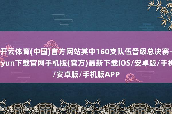 开云体育(中国)官方网站其中160支队伍晋级总决赛-开云kaiyun下载官网手机版(官方)最新下载IOS/安卓版/手机版APP